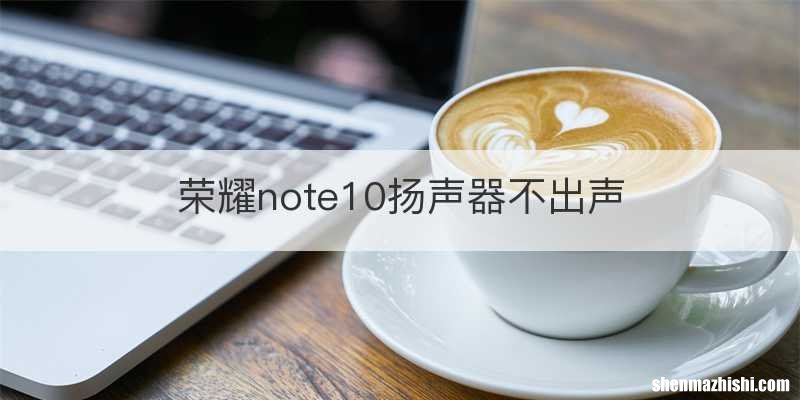 荣耀note10扬声器不出声