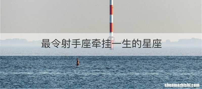 最令射手座牵挂一生的星座