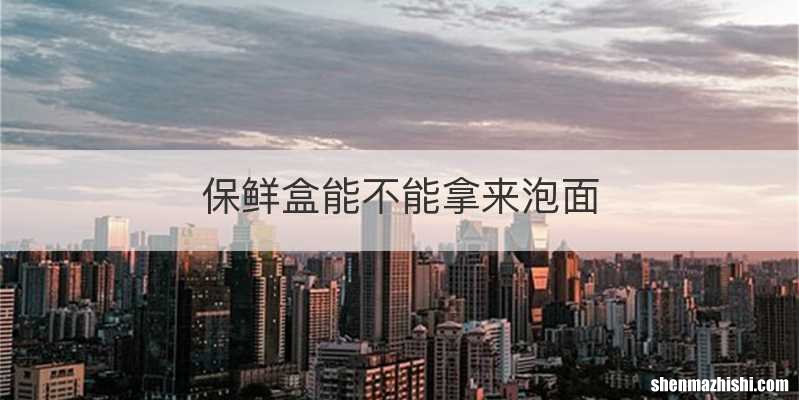 保鲜盒能不能拿来泡面