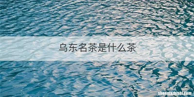 乌东名茶是什么茶