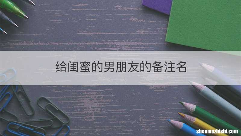 给闺蜜的男朋友的备注名