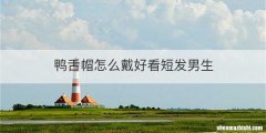 鸭舌帽怎么戴好看短发男生