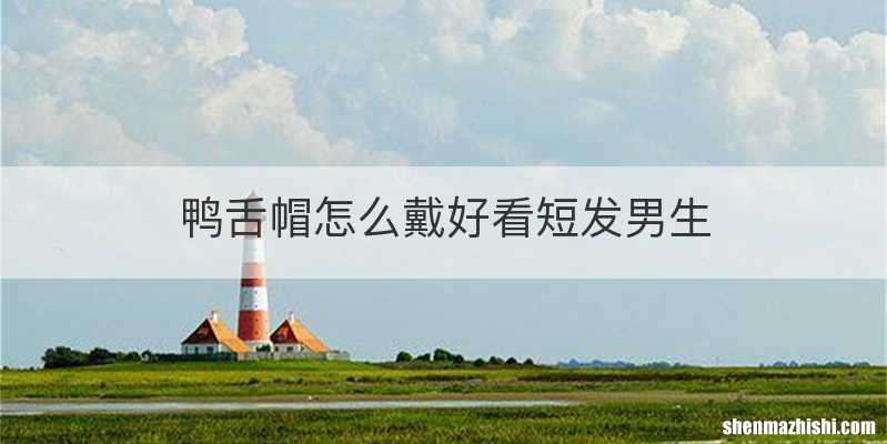 鸭舌帽怎么戴好看短发男生