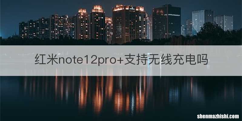 红米note12pro+支持无线充电吗