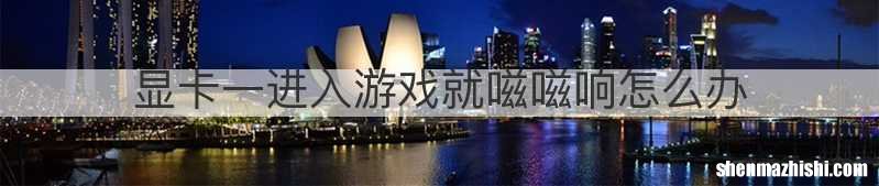 显卡一进入游戏就嗞嗞响怎么办