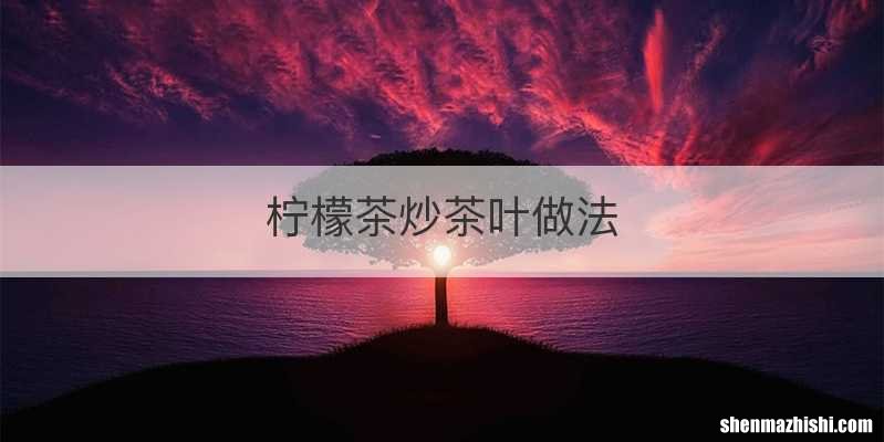 柠檬茶炒茶叶做法