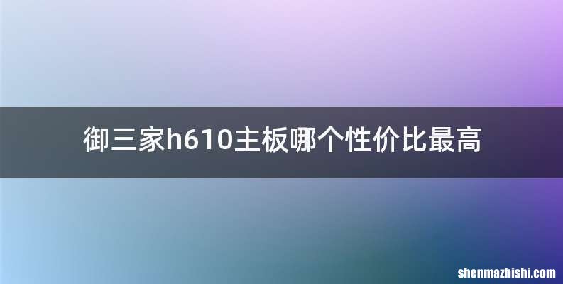 御三家h610主板哪个性价比最高