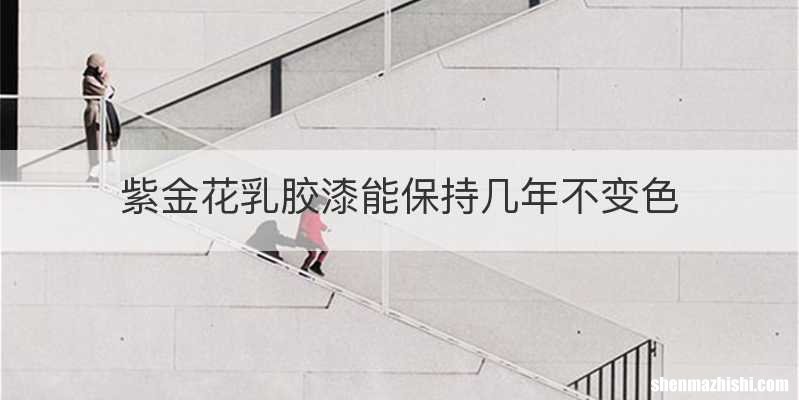 紫金花乳胶漆能保持几年不变色