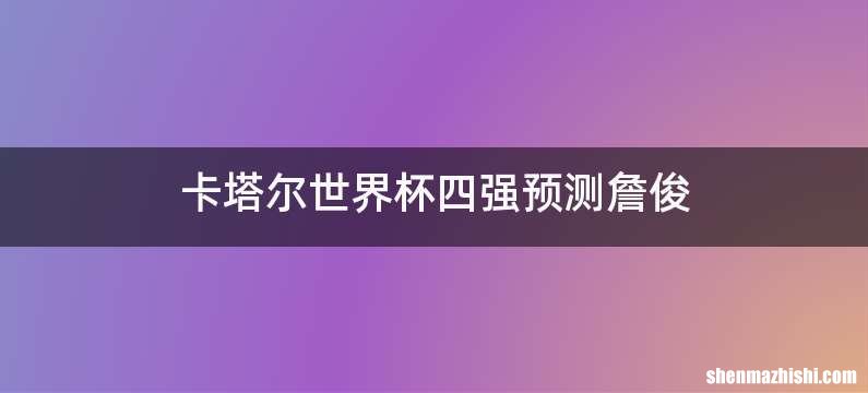 卡塔尔世界杯四强预测詹俊