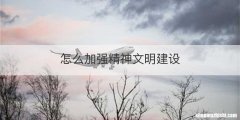 怎么加强精神文明建设