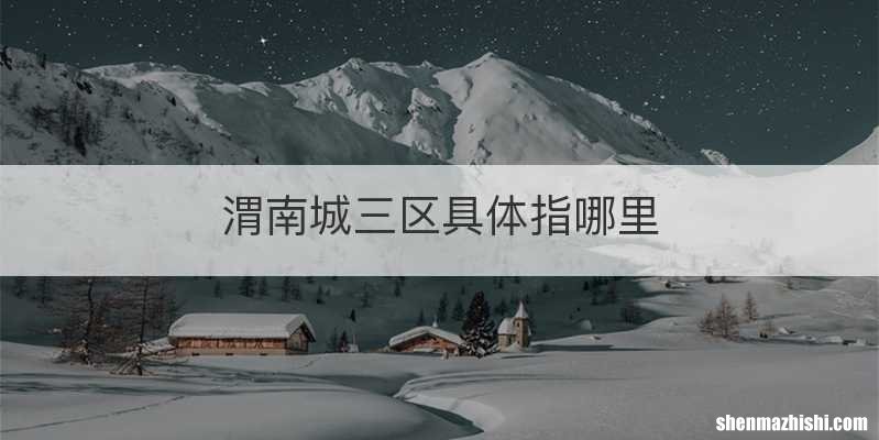 渭南城三区具体指哪里