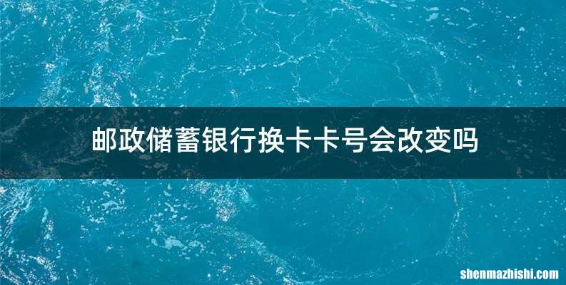 邮政储蓄银行换卡卡号会改变吗
