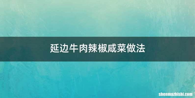 延边牛肉辣椒咸菜做法