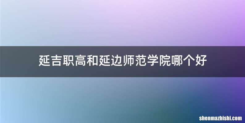 延吉职高和延边师范学院哪个好