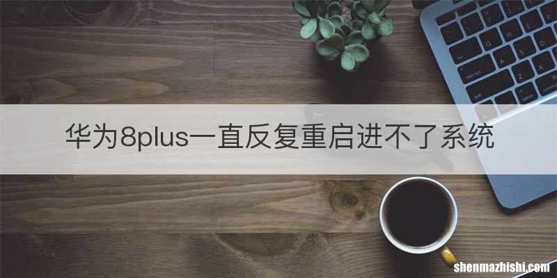 华为8plus一直反复重启进不了系统