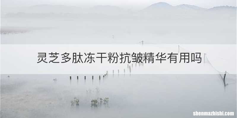 灵芝多肽冻干粉抗皱精华有用吗