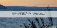 郑州华润燃气停气该怎么办