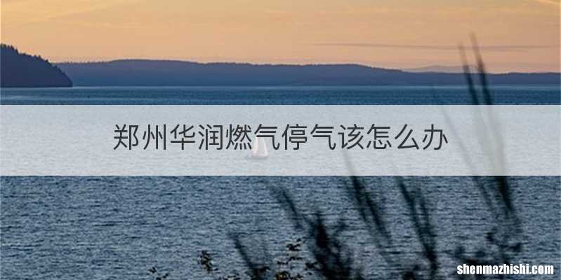 郑州华润燃气停气该怎么办