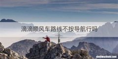 滴滴顺风车路线不按导航行吗