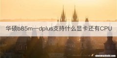 华硕b85m—dplus支持什么显卡还有CPU