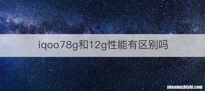 iqoo78g和12g性能有区别吗