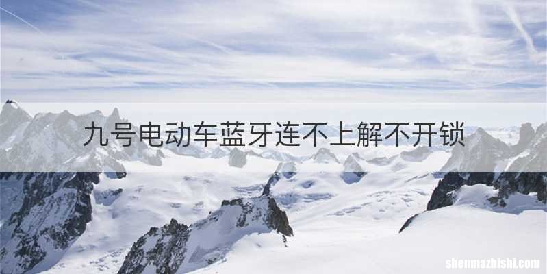 九号电动车蓝牙连不上解不开锁