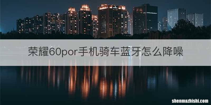 荣耀60por手机骑车蓝牙怎么降噪