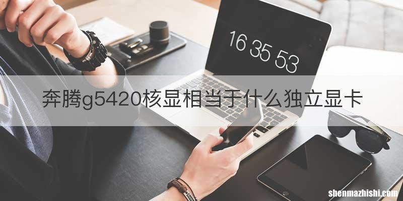 奔腾g5420核显相当于什么独立显卡