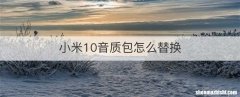小米10音质包怎么替换