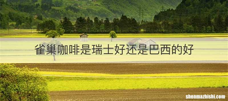 雀巢咖啡是瑞士好还是巴西的好