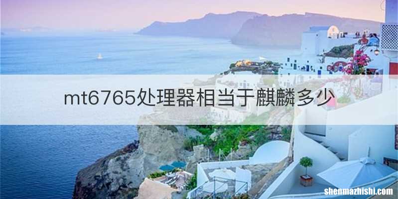 mt6765处理器相当于麒麟多少