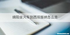 绵阳坐火车到西双版纳怎么走