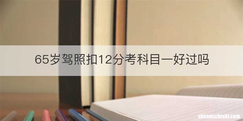 65岁驾照扣12分考科目一好过吗