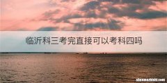 临沂科三考完直接可以考科四吗