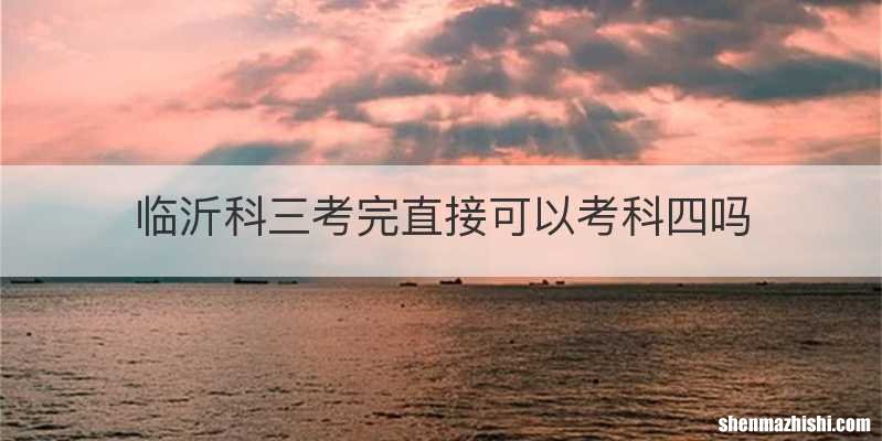 临沂科三考完直接可以考科四吗