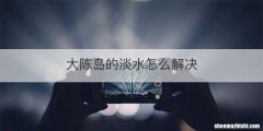 大陈岛的淡水怎么解决
