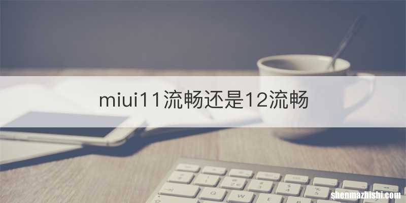 miui11流畅还是12流畅