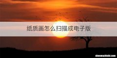 纸质画怎么扫描成电子版