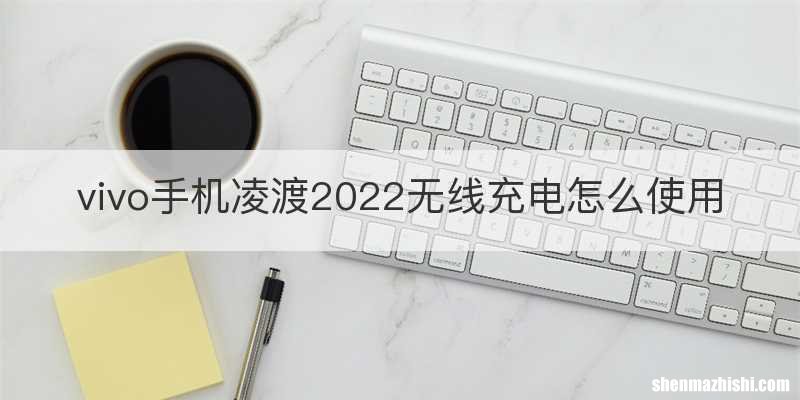 vivo手机凌渡2022无线充电怎么使用