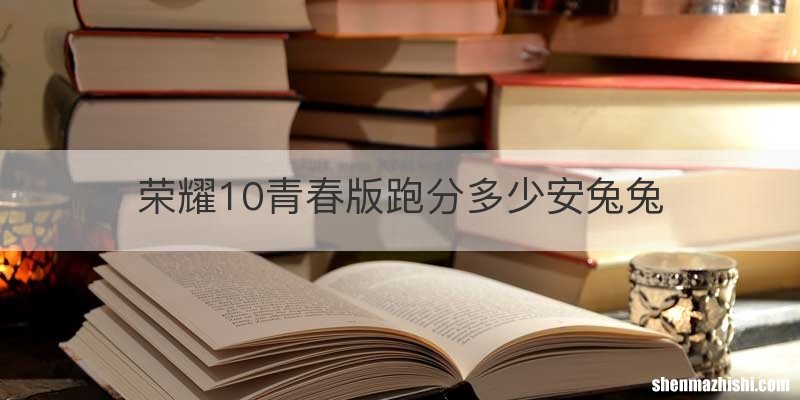 荣耀10青春版跑分多少安兔兔