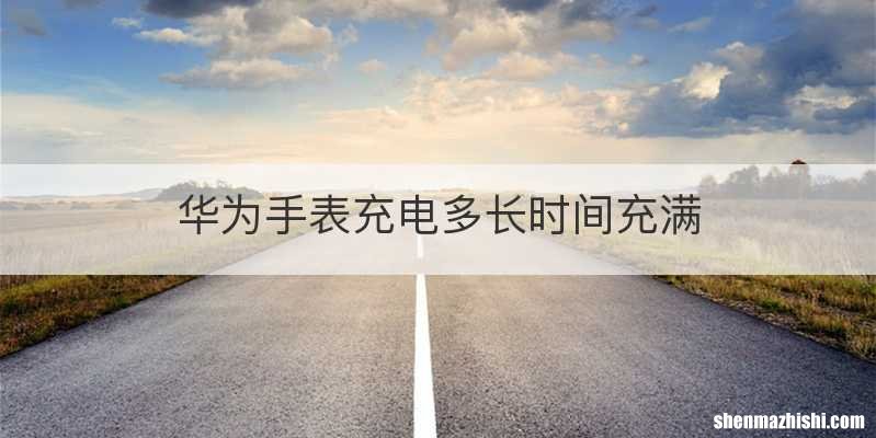 华为手表充电多长时间充满