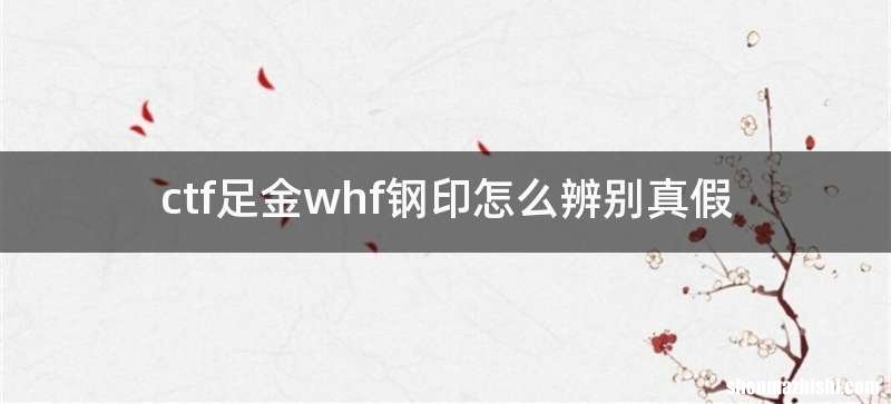 ctf足金whf钢印怎么辨别真假