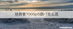 拯救者7000pi5跟r7怎么选