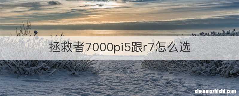 拯救者7000pi5跟r7怎么选