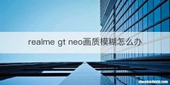 realme gt neo画质模糊怎么办