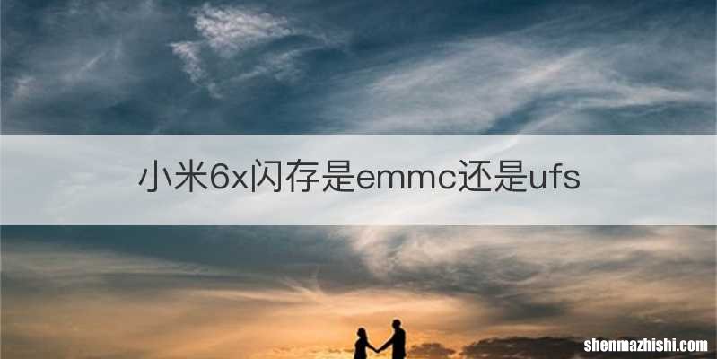 小米6x闪存是emmc还是ufs