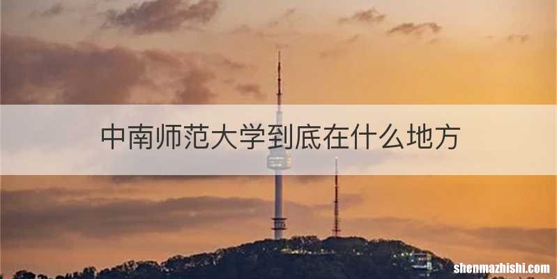 中南师范大学到底在什么地方