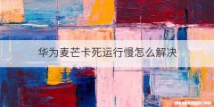 华为麦芒卡死运行慢怎么解决