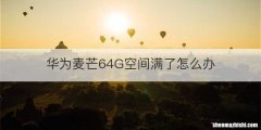 华为麦芒64G空间满了怎么办