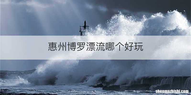 惠州博罗漂流哪个好玩